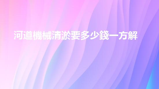 河道機械清淤要多少錢一方解鎖河道清潔的革新技術(shù)，徹底改變水環(huán)境治理！